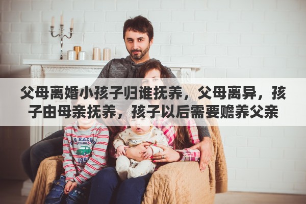 父母离婚小孩子归谁抚养，父母离异，孩子由母亲抚养，孩子以后需要赡养父亲吗，为什么