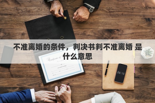 不准离婚的条件，判决书判不准离婚 是什么意思