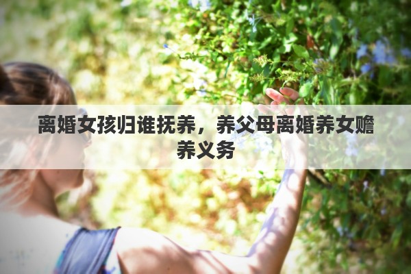 离婚女孩归谁抚养，养父母离婚养女赡养义务
