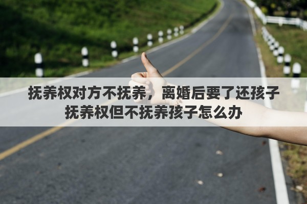 抚养权对方不抚养，离婚后要了还孩子抚养权但不抚养孩子怎么办