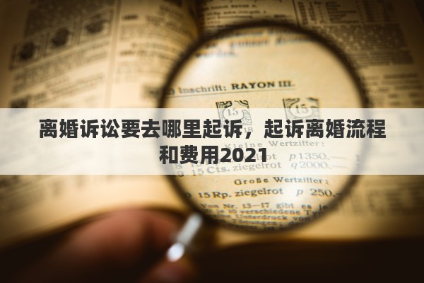 离婚诉讼要去哪里起诉，起诉离婚流程和费用2021