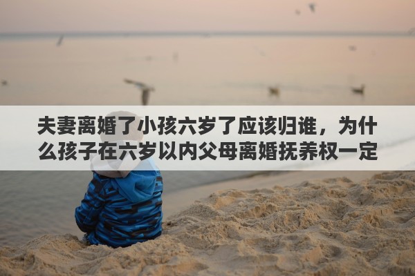 夫妻离婚了小孩六岁了应该归谁，为什么孩子在六岁以内父母离婚抚养权一定归母亲