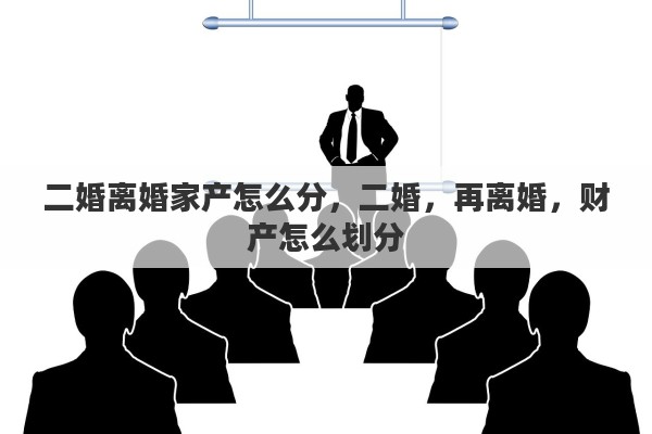 二婚离婚家产怎么分，二婚，再离婚，财产怎么划分