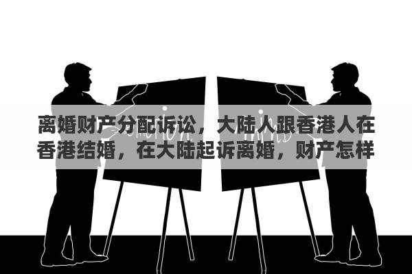 离婚财产分配诉讼，大陆人跟香港人在香港结婚，在大陆起诉离婚，财产怎样分