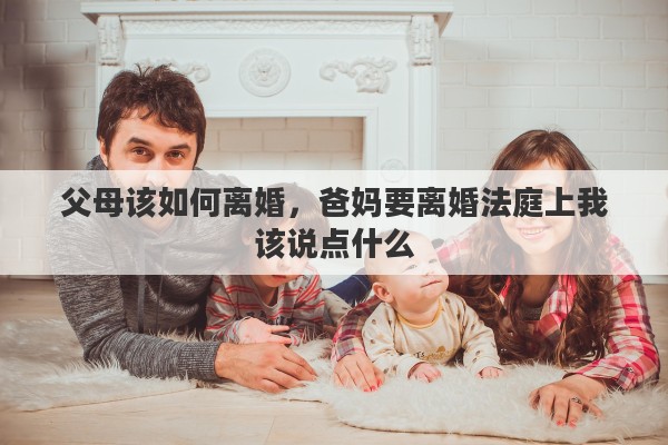 父母该如何离婚，爸妈要离婚法庭上我该说点什么