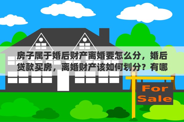 房子属于婚后财产离婚要怎么分，婚后贷款买房，离婚财产该如何划分？有哪些规定