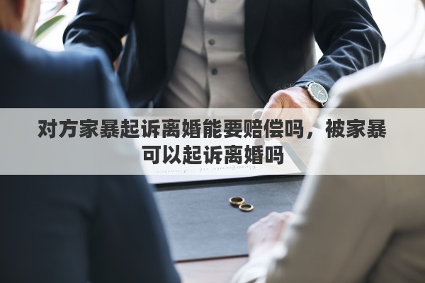 对方家暴起诉离婚能要赔偿吗，被家暴可以起诉离婚吗