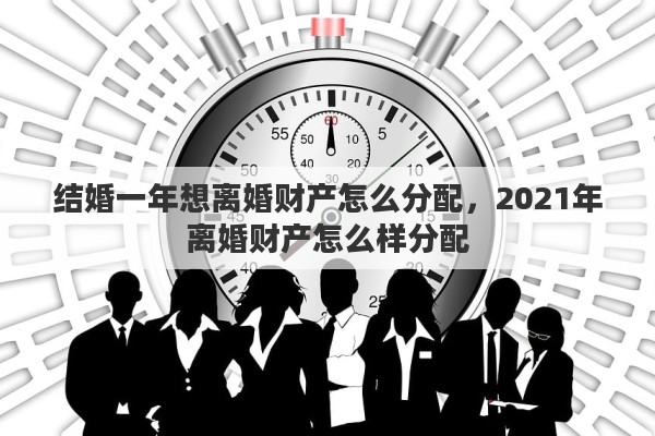 结婚一年想离婚财产怎么分配，2021年离婚财产怎么样分配