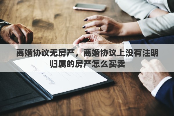 离婚协议无房产，离婚协议上没有注明归属的房产怎么买卖