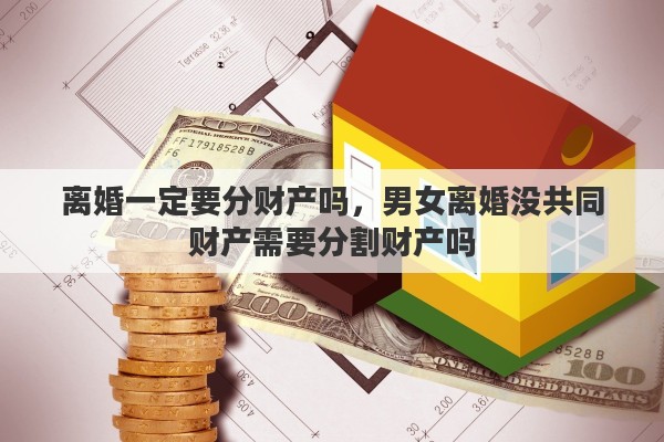 离婚一定要分财产吗，男女离婚没共同财产需要分割财产吗