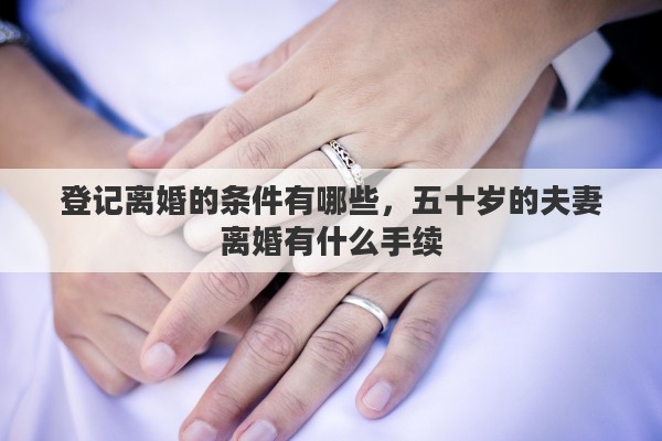 登记离婚的条件有哪些，五十岁的夫妻离婚有什么手续