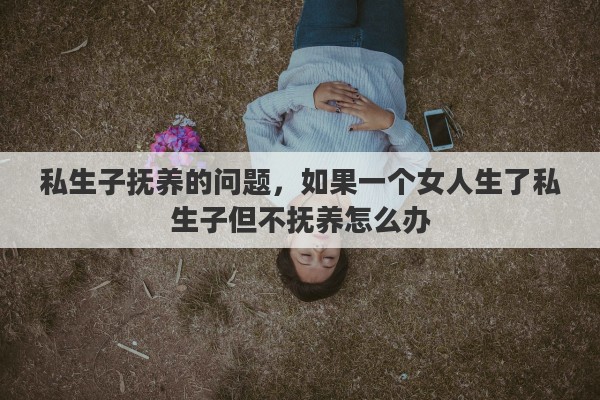 私生子抚养的问题，如果一个女人生了私生子但不抚养怎么办