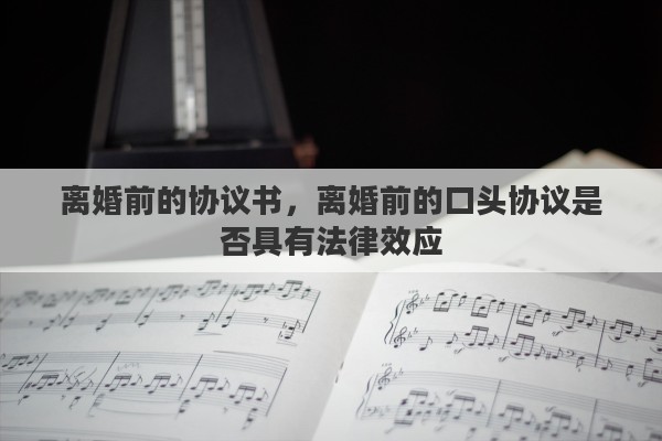 离婚前的协议书，离婚前的口头协议是否具有法律效应