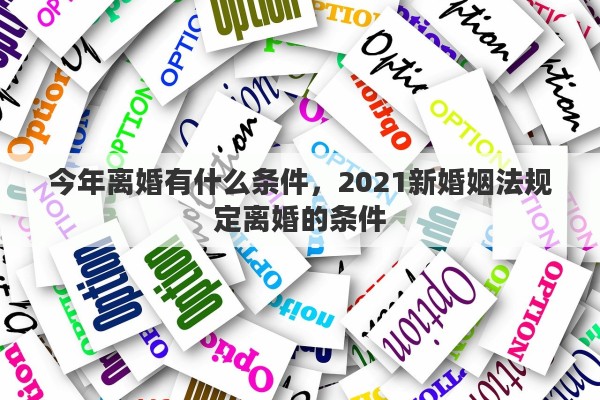 今年离婚有什么条件，2021新婚姻法规定离婚的条件