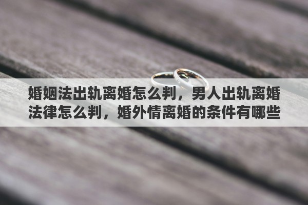 婚姻法出轨离婚怎么判，男人出轨离婚法律怎么判，婚外情离婚的条件有哪些