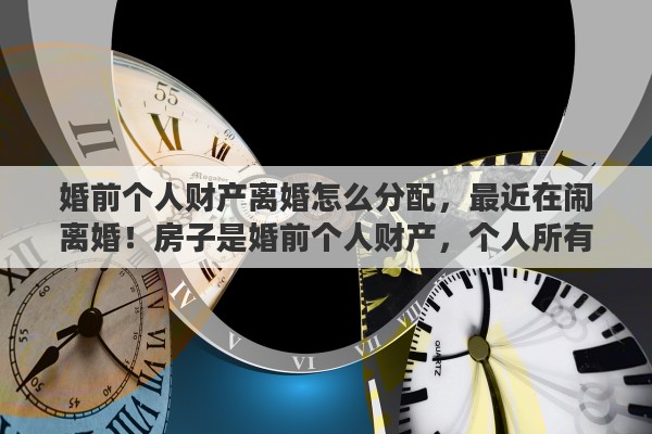 婚前个人财产离婚怎么分配，最近在闹离婚！房子是婚前个人财产，个人所有，可以把女方赶出吗