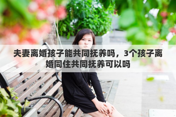 夫妻离婚孩子能共同抚养吗，3个孩子离婚同住共同抚养可以吗