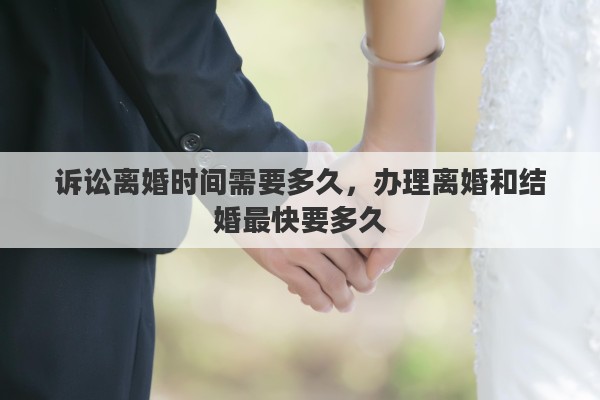 诉讼离婚时间需要多久，办理离婚和结婚最快要多久