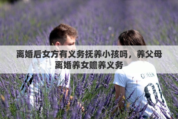 离婚后女方有义务抚养小孩吗，养父母离婚养女赡养义务