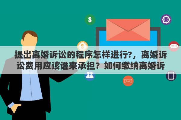 提出离婚诉讼的程序怎样进行?，离婚诉讼费用应该谁来承担？如何缴纳离婚诉讼费用