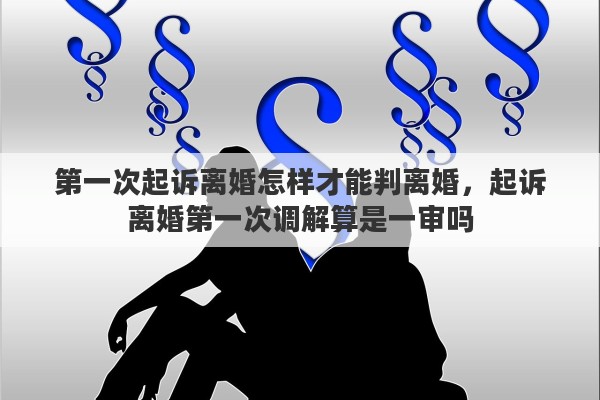 第一次起诉离婚怎样才能判离婚，起诉离婚第一次调解算是一审吗