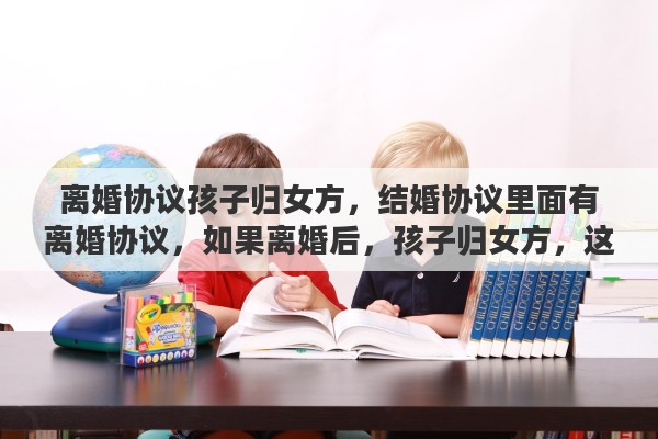 离婚协议孩子归女方，结婚协议里面有离婚协议，如果离婚后，孩子归女方，这个婚还能结吗