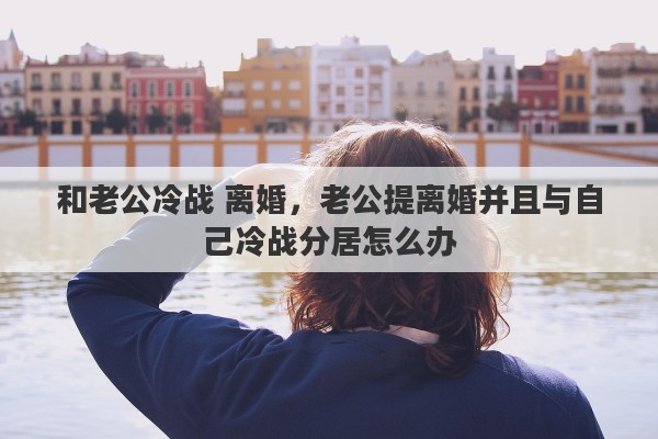 和老公冷战 离婚，老公提离婚并且与自己冷战分居怎么办