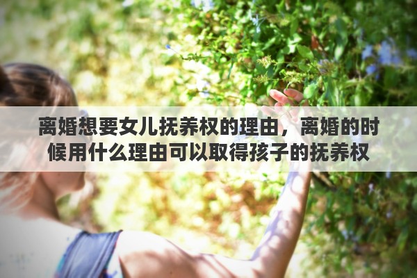 离婚想要女儿抚养权的理由，离婚的时候用什么理由可以取得孩子的抚养权