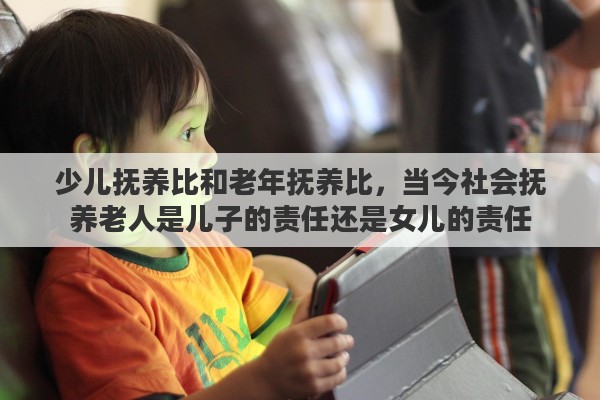 少儿抚养比和老年抚养比，当今社会抚养老人是儿子的责任还是女儿的责任