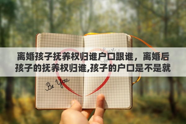 离婚孩子抚养权归谁户口跟谁，离婚后孩子的抚养权归谁,孩子的户口是不是就跟谁走?有什么影响