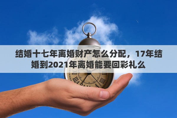 结婚十七年离婚财产怎么分配，17年结婚到2021年离婚能要回彩礼么