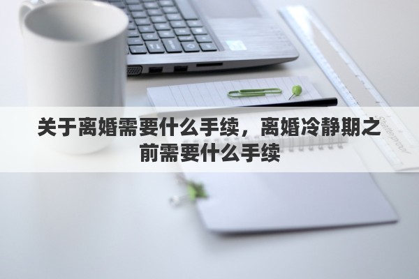 关于离婚需要什么手续，离婚冷静期之前需要什么手续