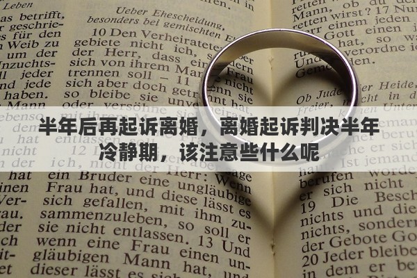 半年后再起诉离婚，离婚起诉判决半年冷静期，该注意些什么呢