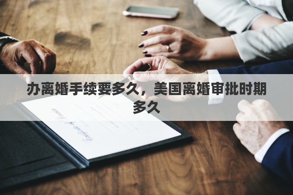 办离婚手续要多久，美国离婚审批时期多久