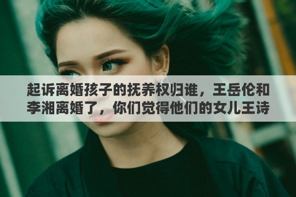 起诉离婚孩子的抚养权归谁，王岳伦和李湘离婚了，你们觉得他们的女儿王诗龄的抚养权归谁