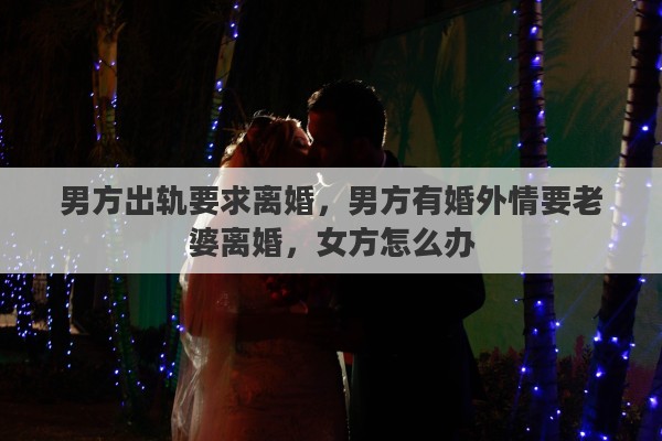 男方出轨要求离婚，男方有婚外情要老婆离婚，女方怎么办