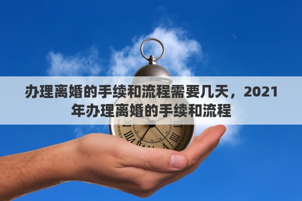 办理离婚的手续和流程需要几天，2021年办理离婚的手续和流程