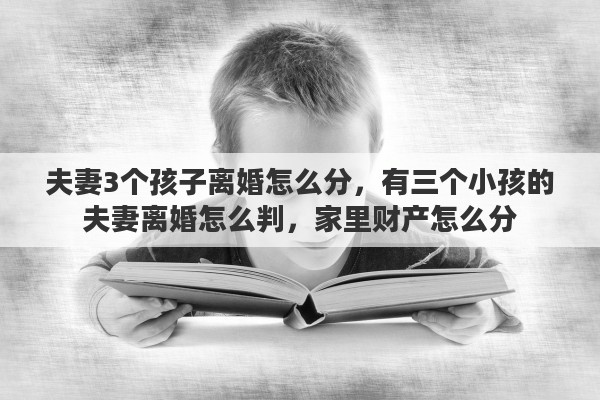 夫妻3个孩子离婚怎么分，有三个小孩的夫妻离婚怎么判，家里财产怎么分