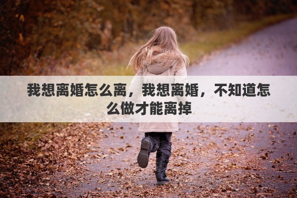 我想离婚怎么离，我想离婚，不知道怎么做才能离掉