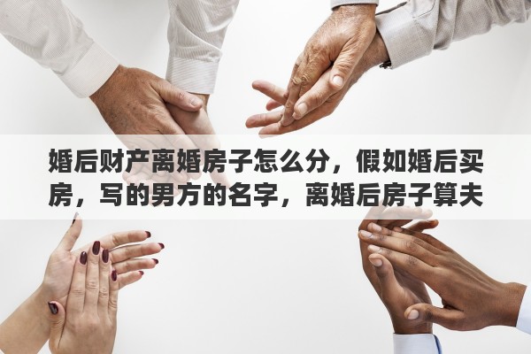婚后财产离婚房子怎么分，假如婚后买房，写的男方的名字，离婚后房子算夫妻共同财产吗