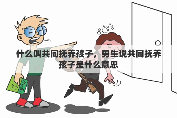 什么叫共同抚养孩子，男生说共同抚养孩子是什么意思