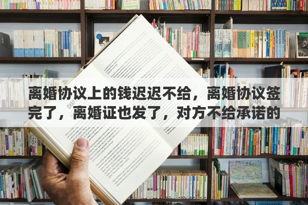 离婚协议上的钱迟迟不给，离婚协议签完了，离婚证也发了，对方不给承诺的钱，怎么办