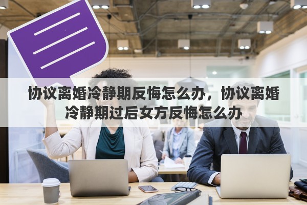 协议离婚冷静期反悔怎么办，协议离婚冷静期过后女方反悔怎么办