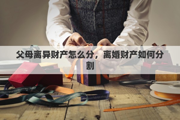 父母离异财产怎么分，离婚财产如何分割