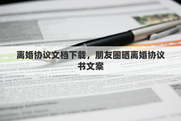 离婚协议文档下载，朋友圈晒离婚协议书文案