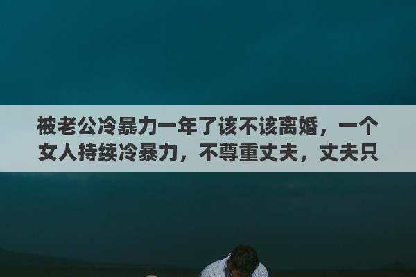 被老公冷暴力一年了该不该离婚，一个女人持续冷暴力，不尊重丈夫，丈夫只能选择离婚吗？孩子怎么办