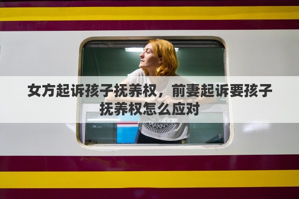 女方起诉孩子抚养权，前妻起诉要孩子抚养权怎么应对