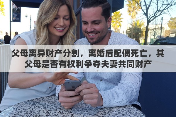 父母离异财产分割，离婚后配偶死亡，其父母是否有权利争夺夫妻共同财产
