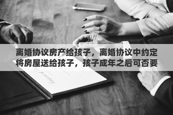 离婚协议房产给孩子，离婚协议中约定将房屋送给孩子，孩子成年之后可否要求过户