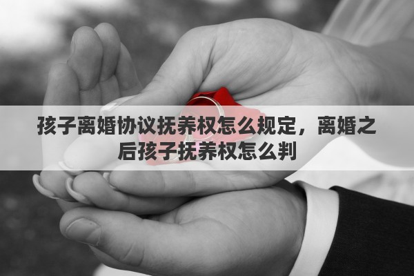 孩子离婚协议抚养权怎么规定，离婚之后孩子抚养权怎么判